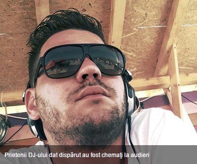 Prietenii DJ-ului dat dispărut au fost chemaţi la audieri